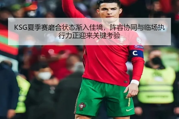 KSG夏季赛磨合状态渐入佳境，阵容协同与临场执行力正迎来关键考验